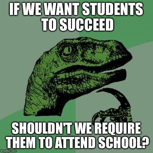 Philosoraptor | IF WE WANT STUDENTS TO SUCCEED; SHOULDN'T WE REQUIRE THEM TO ATTEND SCHOOL? | image tagged in memes,philosoraptor | made w/ Imgflip meme maker