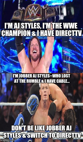 A.J. Styles DirectTV  | I'M AJ STYLES, I'M THE WWE CHAMPION & I HAVE DIRECTTV; I'M JOBBER AJ STYLES--WHO LOST AT THE RUMBLE & I HAVE CABLE... DON'T BE LIKE JOBBER AJ STYLES & SWITCH TO DIRECTTV | image tagged in memes,wwe,wwe memes,wrestling,john cena,aj styles | made w/ Imgflip meme maker