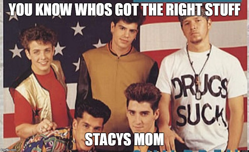 YOU KNOW WHOS GOT THE RIGHT STUFF; STACYS MOM | image tagged in nkotb | made w/ Imgflip meme maker