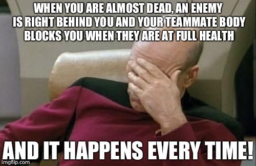 Captain Picard Facepalm | WHEN YOU ARE ALMOST DEAD, AN ENEMY IS RIGHT BEHIND YOU AND YOUR TEAMMATE BODY BLOCKS YOU WHEN THEY ARE AT FULL HEALTH; AND IT HAPPENS EVERY TIME! | image tagged in memes,captain picard facepalm | made w/ Imgflip meme maker