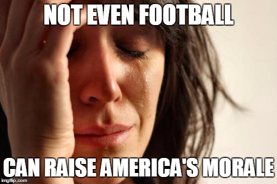 First World Problems Meme | NOT EVEN FOOTBALL CAN RAISE AMERICA'S MORALE | image tagged in memes,first world problems | made w/ Imgflip meme maker
