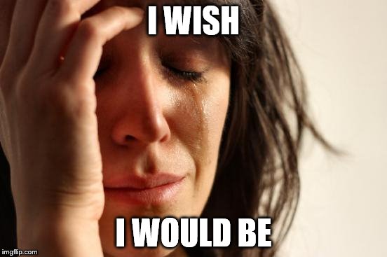 First World Problems Meme | I WISH I WOULD BE | image tagged in memes,first world problems | made w/ Imgflip meme maker