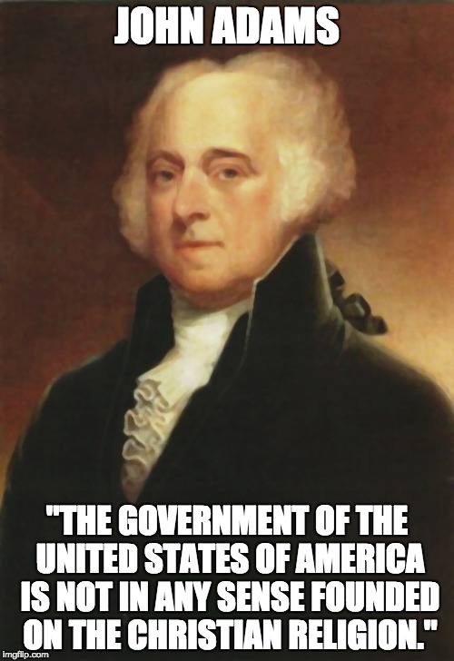 John Adams | JOHN ADAMS; "THE GOVERNMENT OF THE UNITED STATES OF AMERICA IS NOT IN ANY SENSE FOUNDED ON THE CHRISTIAN RELIGION." | image tagged in john adams | made w/ Imgflip meme maker