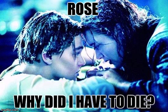 did i have to die | ROSE; WHY DID I HAVE TO DIE? | image tagged in titanic raft | made w/ Imgflip meme maker