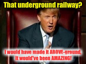 Trump on Black History |  That underground railway? I would have made it ABOVE-ground, it would've been AMAZING! | image tagged in donald trump,memes | made w/ Imgflip meme maker