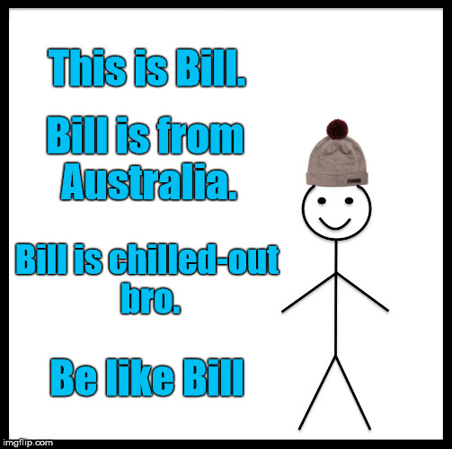 Be Like Bill | This is Bill. Bill is from Australia. Bill is chilled-out bro. Be like Bill | image tagged in memes,be like bill | made w/ Imgflip meme maker