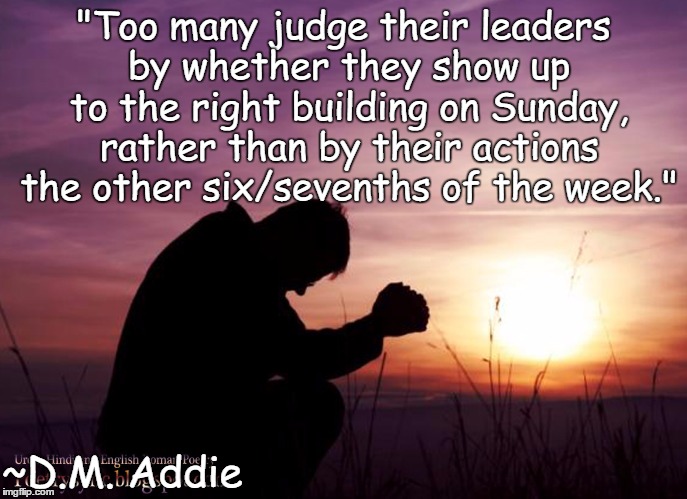 Morality | "Too many judge their leaders by whether they show up to the right building on Sunday, rather than by their actions the other six/sevenths of the week."; ~D.M. Addie | image tagged in sunset,pray,dm addie,religion,sunday | made w/ Imgflip meme maker