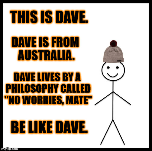 Be Like Bill | THIS IS DAVE. DAVE IS FROM AUSTRALIA. DAVE LIVES BY A PHILOSOPHY CALLED "NO WORRIES, MATE"; BE LIKE DAVE. | image tagged in memes,be like bill | made w/ Imgflip meme maker