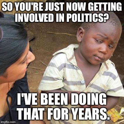 Third World Skeptical Kid Meme | SO YOU'RE JUST NOW GETTING INVOLVED IN POLITICS? I'VE BEEN DOING THAT FOR YEARS. | image tagged in memes,third world skeptical kid | made w/ Imgflip meme maker