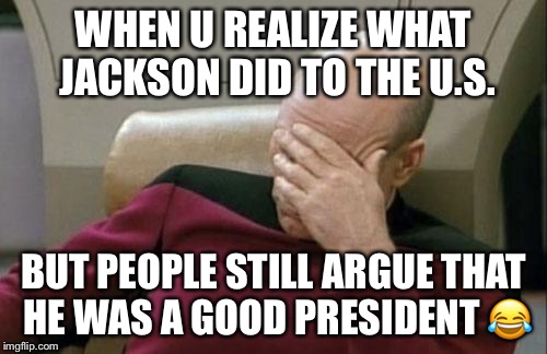 Captain Picard Facepalm Meme | WHEN U REALIZE WHAT JACKSON DID TO THE U.S. BUT PEOPLE STILL ARGUE THAT HE WAS A GOOD PRESIDENT 😂 | image tagged in memes,captain picard facepalm | made w/ Imgflip meme maker