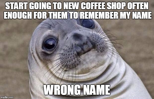 Awkward Moment Sealion Meme | START GOING TO NEW COFFEE SHOP OFTEN ENOUGH FOR THEM TO REMEMBER MY NAME; WRONG NAME | image tagged in memes,awkward moment sealion | made w/ Imgflip meme maker