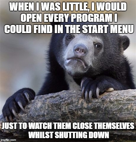 Who else did this? Just me? | WHEN I WAS LITTLE, I WOULD OPEN EVERY PROGRAM I COULD FIND IN THE START MENU; JUST TO WATCH THEM CLOSE THEMSELVES WHILST SHUTTING DOWN | image tagged in memes,confession bear,windows | made w/ Imgflip meme maker