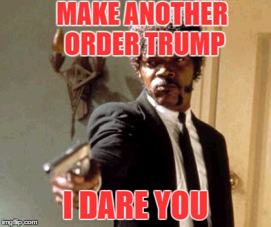 HOW EVERYONE FEELS | MAKE ANOTHER ORDER TRUMP; I DARE YOU | image tagged in memes,say that again i dare you | made w/ Imgflip meme maker