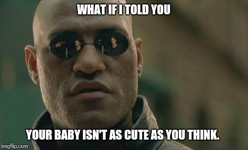 Matrix Morpheus | WHAT IF I TOLD YOU; YOUR BABY ISN'T AS CUTE AS YOU THINK. | image tagged in memes,matrix morpheus | made w/ Imgflip meme maker