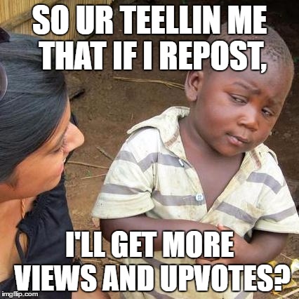 Third World Skeptical Kid Meme | SO UR TEELLIN ME THAT IF I REPOST, I'LL GET MORE VIEWS AND UPVOTES? | image tagged in memes,third world skeptical kid | made w/ Imgflip meme maker