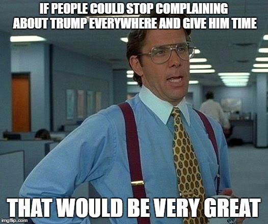 That Would Be Great Meme | IF PEOPLE COULD STOP COMPLAINING ABOUT TRUMP EVERYWHERE AND GIVE HIM TIME; THAT WOULD BE VERY GREAT | image tagged in memes,that would be great | made w/ Imgflip meme maker