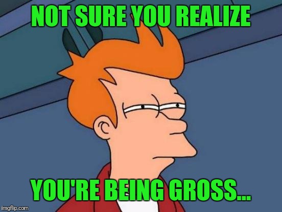 Futurama Fry Meme | NOT SURE YOU REALIZE YOU'RE BEING GROSS... | image tagged in memes,futurama fry | made w/ Imgflip meme maker