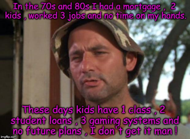 Kids these days , I don't get it man ! | In the 70s and 80s I had a mortgage ,  2 kids , worked 3 jobs and no time on my hands. These days kids have 1 class , 2 student loans , 3 gaming systems and no future plans , I don't get it man ! | image tagged in bill murry,lazy college senior,kids these days,1970's,life,80s | made w/ Imgflip meme maker