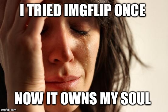 First World Problems Meme | I TRIED IMGFLIP ONCE NOW IT OWNS MY SOUL | image tagged in memes,first world problems | made w/ Imgflip meme maker