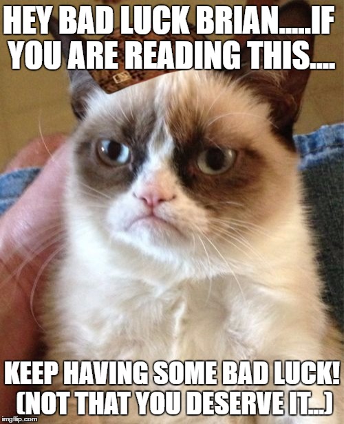 Grumpy Cat | HEY BAD LUCK BRIAN.....IF YOU ARE READING THIS.... KEEP HAVING SOME BAD LUCK! (NOT THAT YOU DESERVE IT...) | image tagged in memes,grumpy cat,scumbag | made w/ Imgflip meme maker