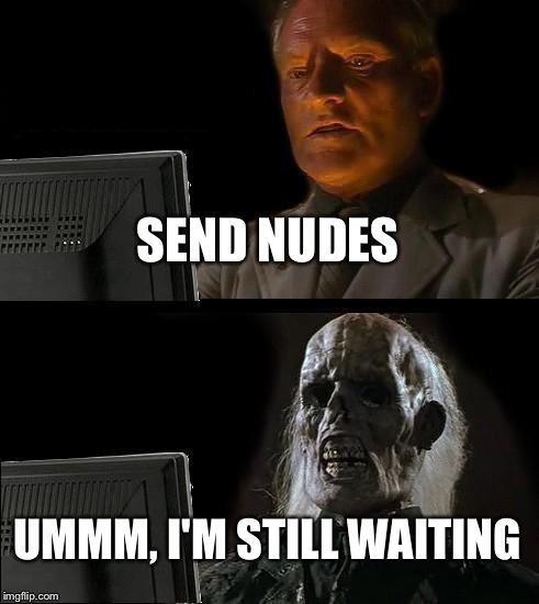 I'll Just Wait Here | SEND NUDES; UMMM, I'M STILL WAITING | image tagged in memes,ill just wait here | made w/ Imgflip meme maker