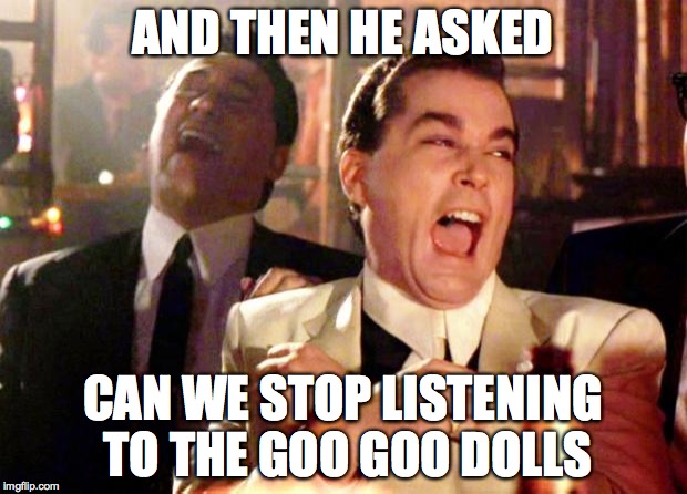 Goodfellas Laugh | AND THEN HE ASKED; CAN WE STOP LISTENING TO THE GOO GOO DOLLS | image tagged in goodfellas laugh | made w/ Imgflip meme maker