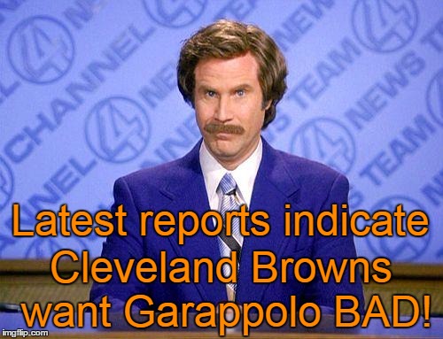 anchorman news update | Latest reports indicate Cleveland Browns want Garappolo BAD! | image tagged in anchorman news update | made w/ Imgflip meme maker