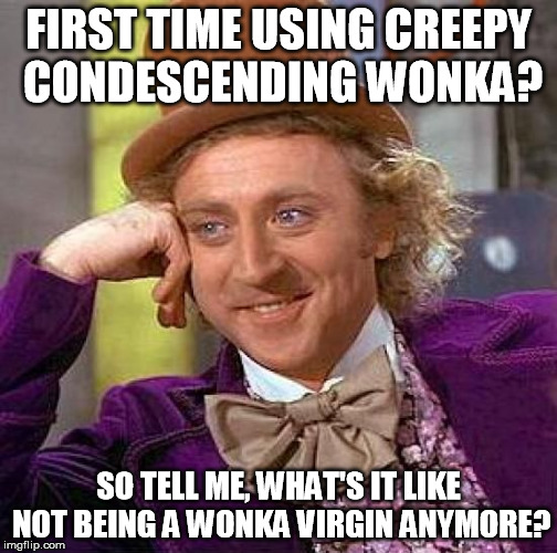Creepy Condescending Wonka Meme | FIRST TIME USING CREEPY CONDESCENDING WONKA? SO TELL ME, WHAT'S IT LIKE NOT BEING A WONKA VIRGIN ANYMORE? | image tagged in memes,creepy condescending wonka | made w/ Imgflip meme maker