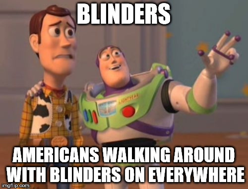 X, X Everywhere Meme | BLINDERS AMERICANS WALKING AROUND WITH BLINDERS ON EVERYWHERE | image tagged in memes,x x everywhere | made w/ Imgflip meme maker