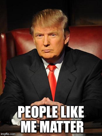 Serious Trump | PEOPLE LIKE ME MATTER | image tagged in serious trump | made w/ Imgflip meme maker