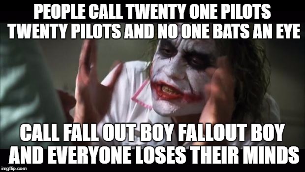 And everybody loses their minds Meme | PEOPLE CALL TWENTY ONE PILOTS TWENTY PILOTS AND NO ONE BATS AN EYE; CALL FALL OUT BOY FALLOUT BOY AND EVERYONE LOSES THEIR MINDS | image tagged in memes,and everybody loses their minds | made w/ Imgflip meme maker