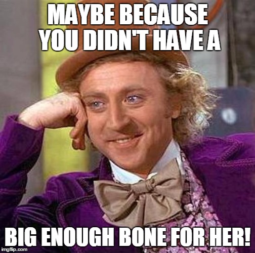 Creepy Condescending Wonka Meme | MAYBE BECAUSE YOU DIDN'T HAVE A BIG ENOUGH BONE FOR HER! | image tagged in memes,creepy condescending wonka | made w/ Imgflip meme maker