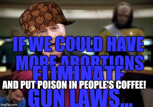 This world would be a better place :( | IF WE COULD HAVE MORE ABORTIONS; ELIMINATE GUN LAWS... AND PUT POISON IN PEOPLE'S COFFEE! | image tagged in memes,picard wtf,scumbag | made w/ Imgflip meme maker