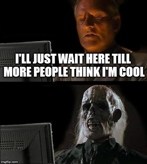 I'll Just Wait Here Meme | I'LL JUST WAIT HERE TILL MORE PEOPLE THINK I'M COOL | image tagged in memes,ill just wait here | made w/ Imgflip meme maker