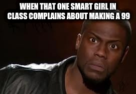 Kevin Hart Meme | WHEN THAT ONE SMART GIRL IN CLASS COMPLAINS ABOUT MAKING A 99 | image tagged in memes,kevin hart the hell | made w/ Imgflip meme maker