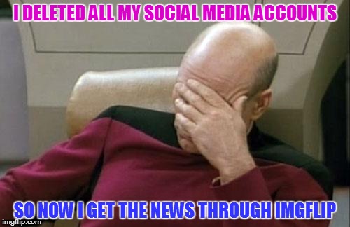 Captain Picard Facepalm Meme | I DELETED ALL MY SOCIAL MEDIA ACCOUNTS; SO NOW I GET THE NEWS THROUGH IMGFLIP | image tagged in memes,captain picard facepalm | made w/ Imgflip meme maker