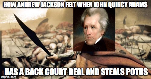 Sparta Leonidas | HOW ANDREW JACKSON FELT WHEN JOHN QUINCY ADAMS; HAS A BACK COURT DEAL AND STEALS POTUS | image tagged in memes,sparta leonidas | made w/ Imgflip meme maker