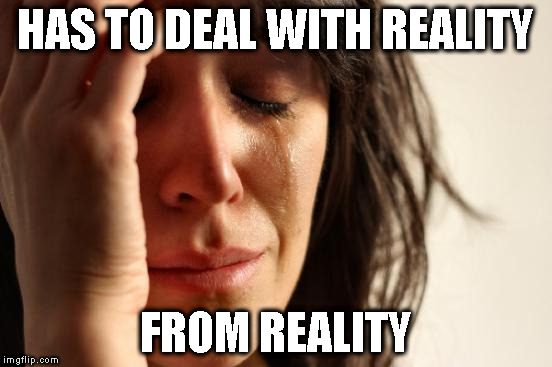 First World Problems Meme | HAS TO DEAL WITH REALITY FROM REALITY | image tagged in memes,first world problems | made w/ Imgflip meme maker