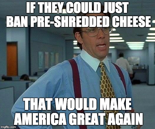 That Would Be Great | IF THEY COULD JUST BAN PRE-SHREDDED CHEESE; THAT WOULD MAKE AMERICA GREAT AGAIN | image tagged in memes,that would be great | made w/ Imgflip meme maker