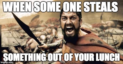 Sparta Leonidas Meme | WHEN SOME ONE STEALS; SOMETHING OUT OF YOUR LUNCH | image tagged in memes,sparta leonidas | made w/ Imgflip meme maker