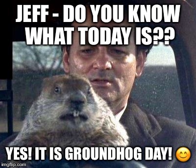 Groundhog Day | JEFF - DO YOU KNOW WHAT TODAY IS?? YES! IT IS GROUNDHOG DAY! 😊 | image tagged in groundhog day | made w/ Imgflip meme maker