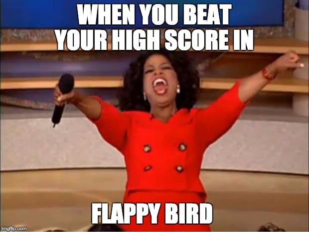 Oprah You Get A | WHEN YOU BEAT YOUR HIGH SCORE IN; FLAPPY BIRD | image tagged in memes,oprah you get a | made w/ Imgflip meme maker