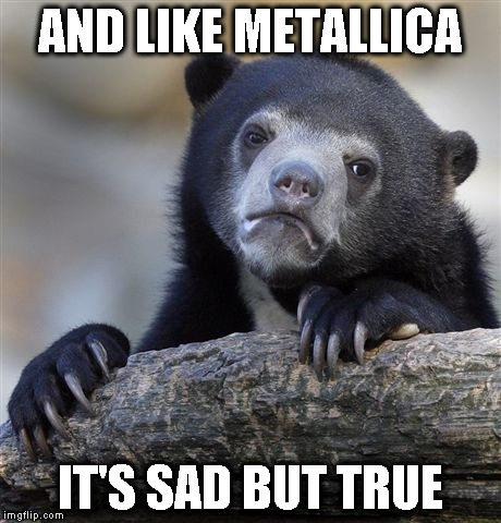 Confession Bear Meme | AND LIKE METALLICA IT'S SAD BUT TRUE | image tagged in memes,confession bear | made w/ Imgflip meme maker