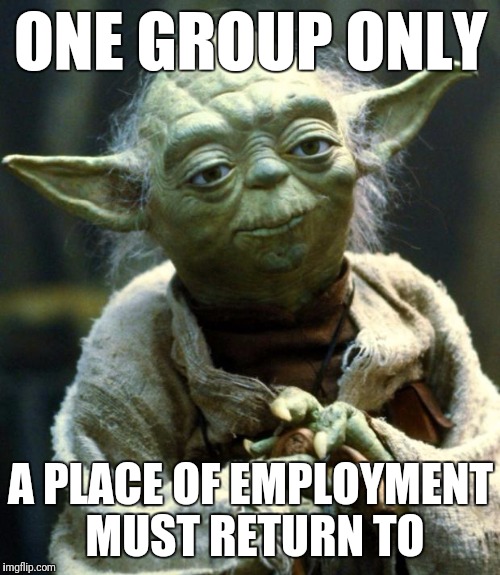 Star Wars Yoda Meme | ONE GROUP ONLY A PLACE OF EMPLOYMENT MUST RETURN TO | image tagged in memes,star wars yoda | made w/ Imgflip meme maker