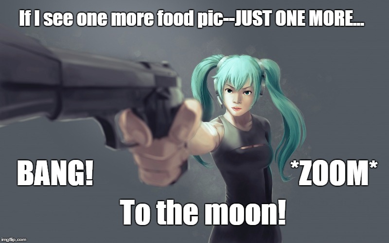 Miku snaps at food pics | If I see one more food pic--JUST ONE MORE... BANG! *ZOOM*; To the moon! | image tagged in food pics,miku,vocaloid,funny | made w/ Imgflip meme maker
