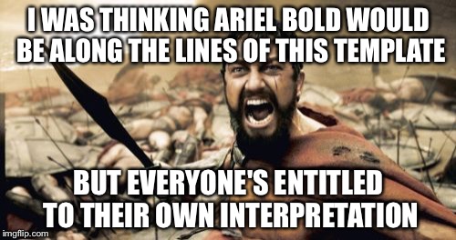 Sparta Leonidas Meme | I WAS THINKING ARIEL BOLD WOULD BE ALONG THE LINES OF THIS TEMPLATE BUT EVERYONE'S ENTITLED TO THEIR OWN INTERPRETATION | image tagged in memes,sparta leonidas | made w/ Imgflip meme maker
