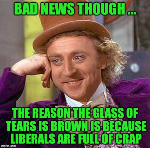 Creepy Condescending Wonka Meme | BAD NEWS THOUGH ... THE REASON THE GLASS OF TEARS IS BROWN IS BECAUSE LIBERALS ARE FULL OF CRAP | image tagged in memes,creepy condescending wonka | made w/ Imgflip meme maker