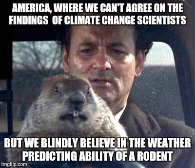 Groundhog Day | AMERICA, WHERE WE CAN'T AGREE ON THE FINDINGS  OF CLIMATE CHANGE SCIENTISTS; BUT WE BLINDLY BELIEVE IN THE WEATHER PREDICTING ABILITY OF A RODENT | image tagged in groundhog day | made w/ Imgflip meme maker