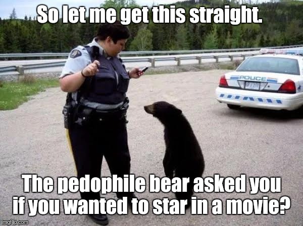 Cop With Cub | So let me get this straight. The pedophile bear asked you if you wanted to star in a movie? | image tagged in cop with cub | made w/ Imgflip meme maker