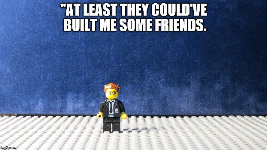 The lonely one | "AT LEAST THEY COULD'VE BUILT ME SOME FRIENDS. | image tagged in memes | made w/ Imgflip meme maker